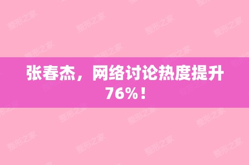 张春杰，网络讨论热度提升76%！