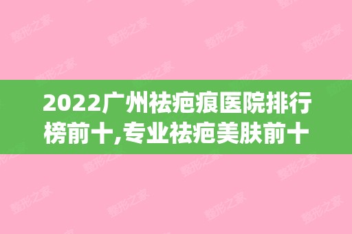 2024广州祛疤痕医院排行榜前十,专业祛疤美肤前十机构(广州祛疤整容医院排名)