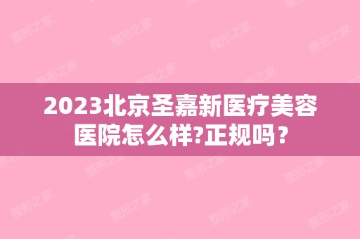 2024北京圣嘉新医疗美容医院怎么样?正规吗？