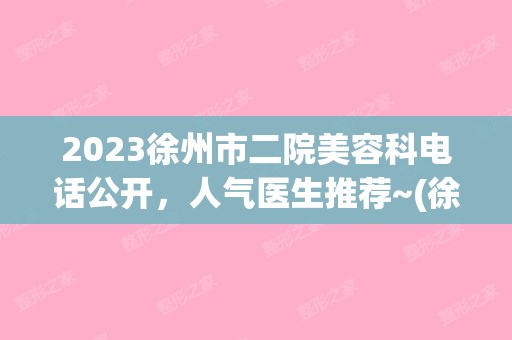 2024徐州市二院美容科电话公开，人气医生推荐~(徐州二院美容科在哪)