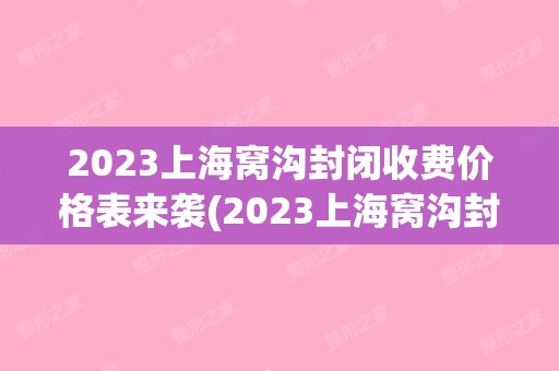 2024上海窝沟封闭收费价格表来袭(2024上海窝沟封闭均价为：6509元)(上海窝沟封闭多少钱一颗)