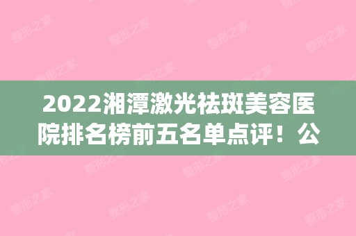 2024湘潭激光祛斑美容医院排名榜前五名单点评！公立私立实力相当！(湘雅三医院激光祛斑)