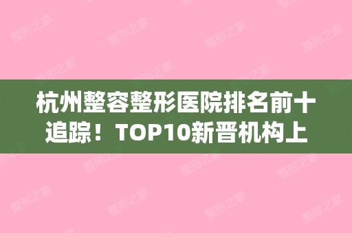 杭州整容整形医院排名前十追踪！TOP10新晋机构上榜！一一get！(杭州整形医生的排名)