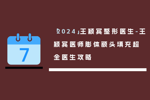 「2024」王颖宾整形医生-王颖宾医师膨体额头填充超全医生攻略