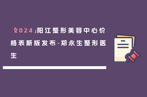 「2024」阳江整形美容中心价格表新版发布-郑永生整形医生