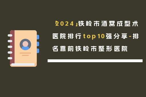 「2024」铁岭市酒窝成型术医院排行top10强分享-排名靠前铁岭市整形医院