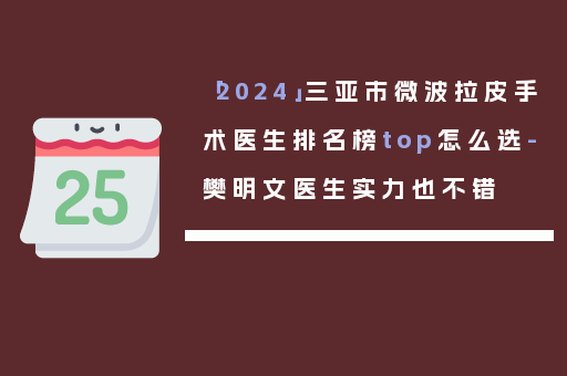「2024」三亚市微波拉皮手术医生排名榜top怎么选-樊明文医生实力也不错