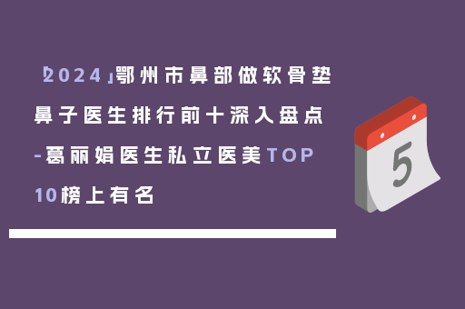 「2024」鄂州市鼻部做软骨垫鼻子医生排行前十深入盘点-葛丽娟医生私立医美TOP10榜上有名